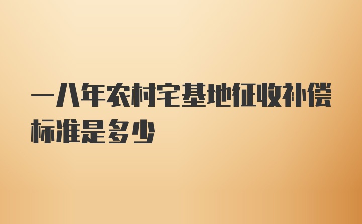 一八年农村宅基地征收补偿标准是多少