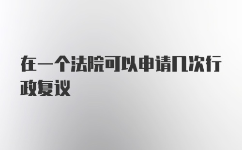 在一个法院可以申请几次行政复议