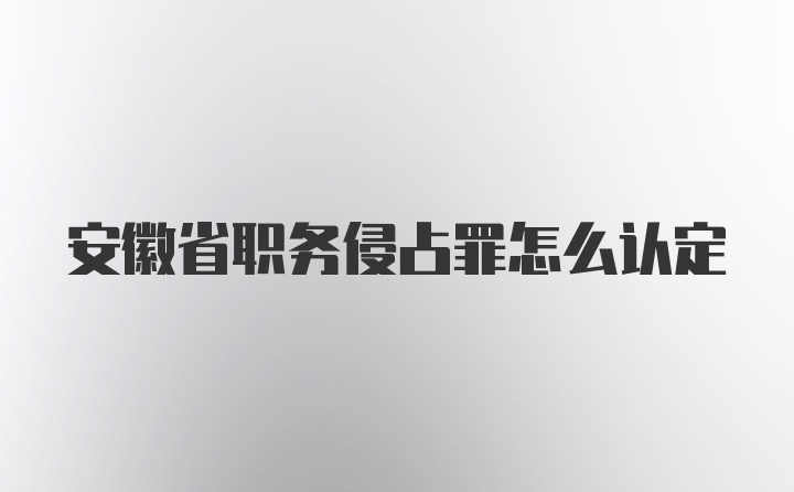 安徽省职务侵占罪怎么认定