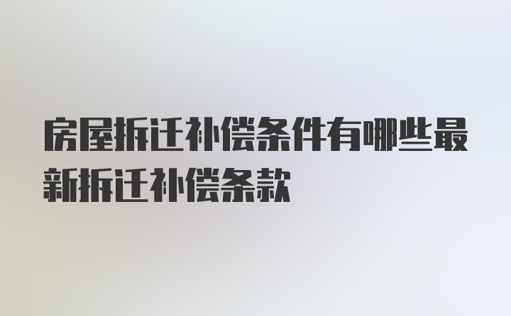 房屋拆迁补偿条件有哪些最新拆迁补偿条款