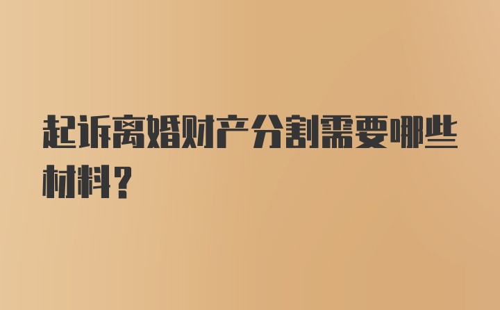 起诉离婚财产分割需要哪些材料？