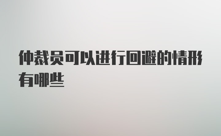 仲裁员可以进行回避的情形有哪些