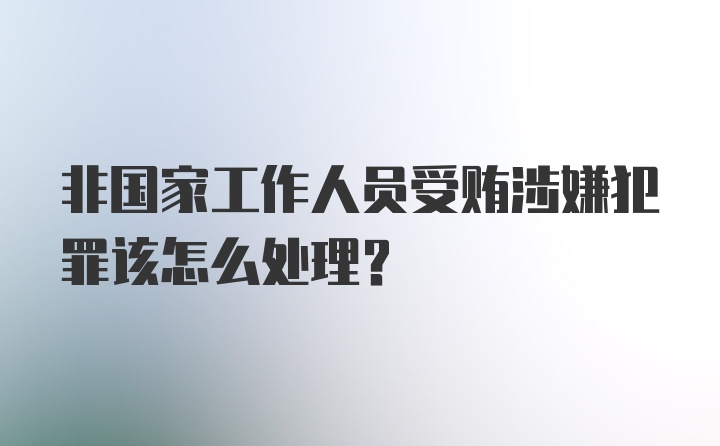 非国家工作人员受贿涉嫌犯罪该怎么处理？