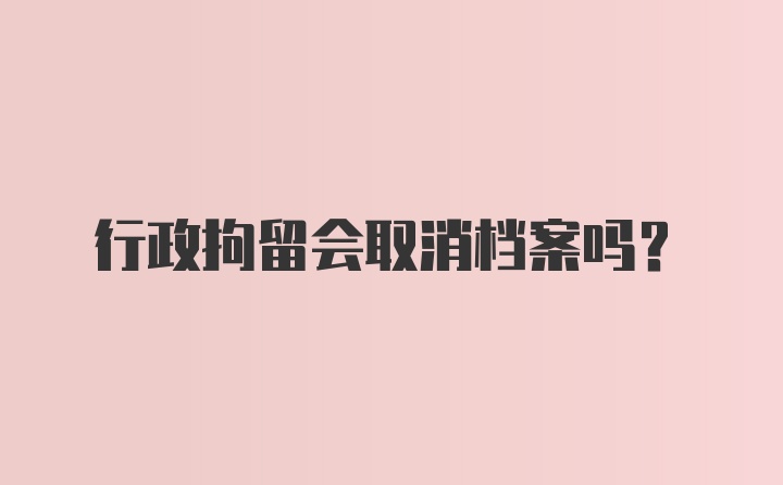 行政拘留会取消档案吗？