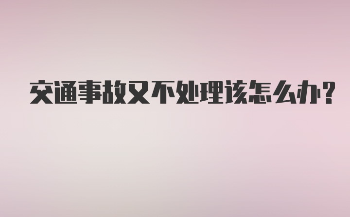 交通事故又不处理该怎么办？