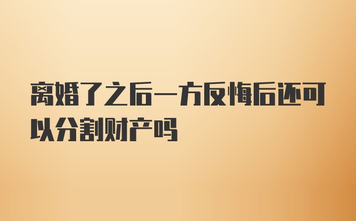 离婚了之后一方反悔后还可以分割财产吗