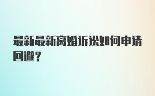 最新最新离婚诉讼如何申请回避？