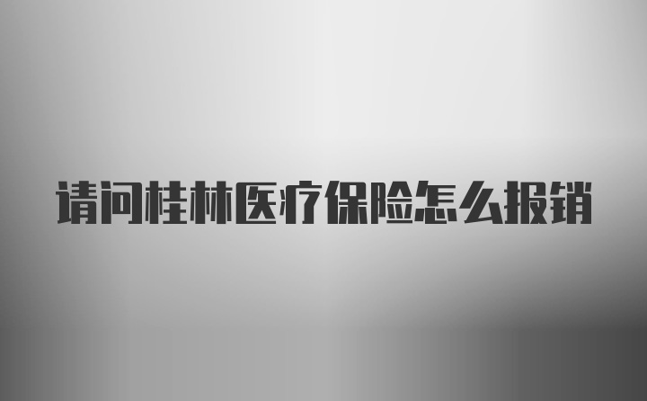 请问桂林医疗保险怎么报销