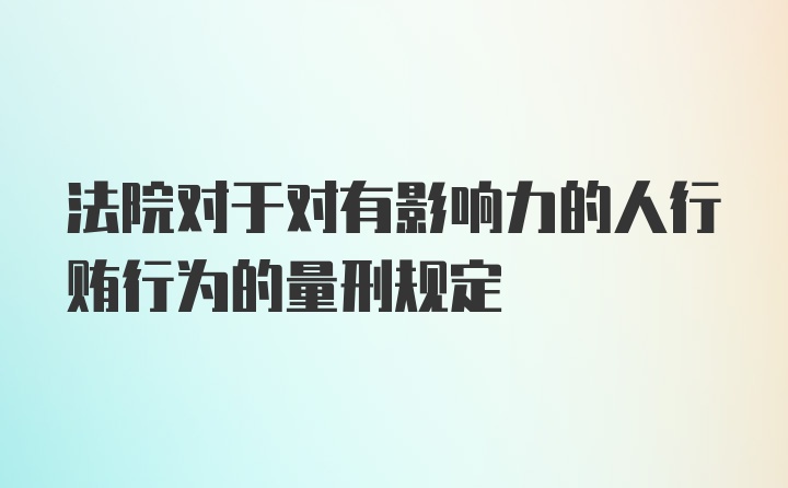 法院对于对有影响力的人行贿行为的量刑规定