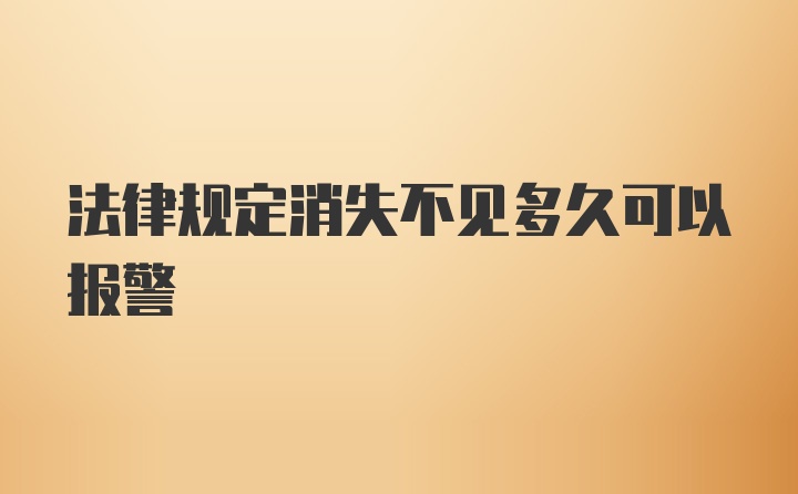 法律规定消失不见多久可以报警