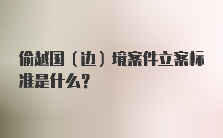 偷越国（边）境案件立案标准是什么？