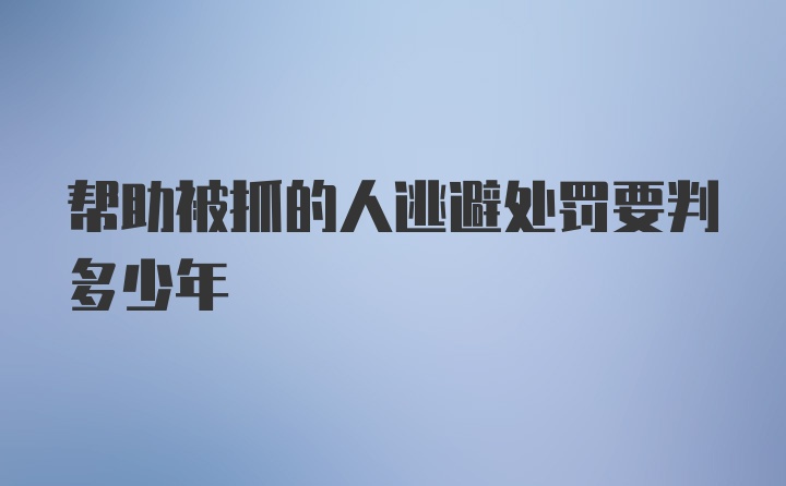 帮助被抓的人逃避处罚要判多少年