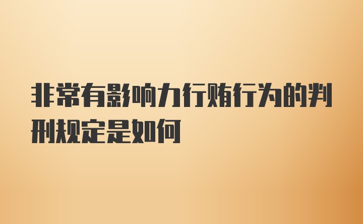 非常有影响力行贿行为的判刑规定是如何