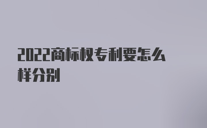 2022商标权专利要怎么样分别