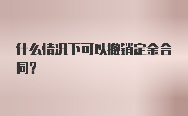 什么情况下可以撤销定金合同?