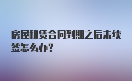 房屋租赁合同到期之后未续签怎么办？