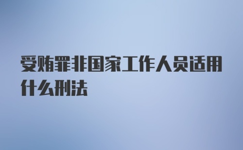 受贿罪非国家工作人员适用什么刑法