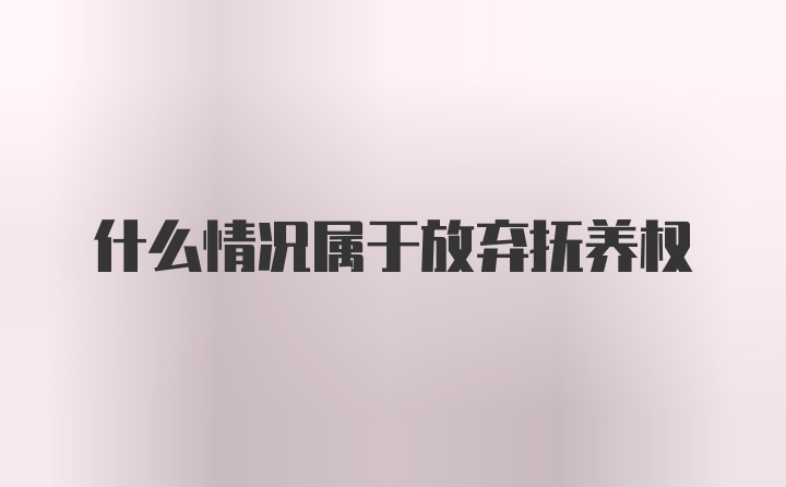 什么情况属于放弃抚养权