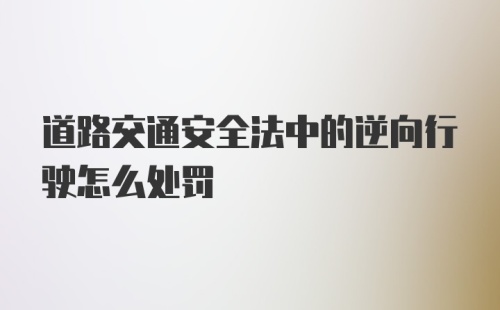 道路交通安全法中的逆向行驶怎么处罚