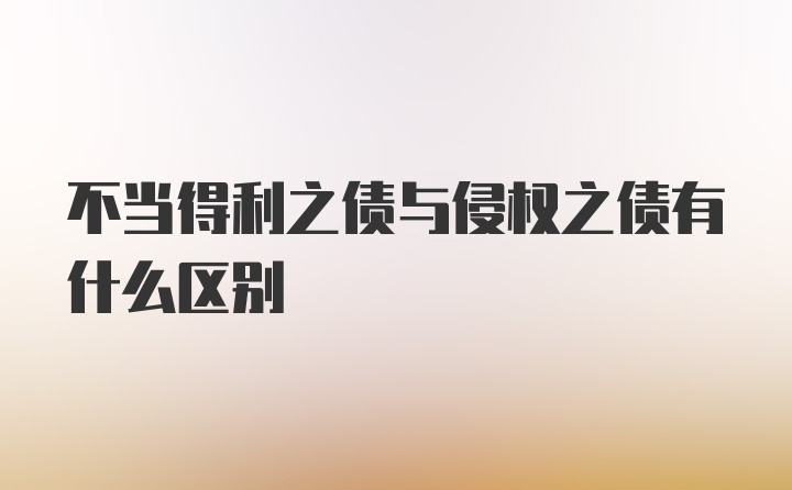 不当得利之债与侵权之债有什么区别