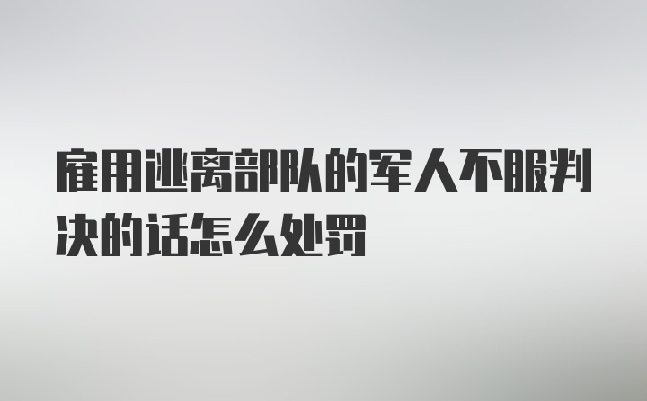 雇用逃离部队的军人不服判决的话怎么处罚