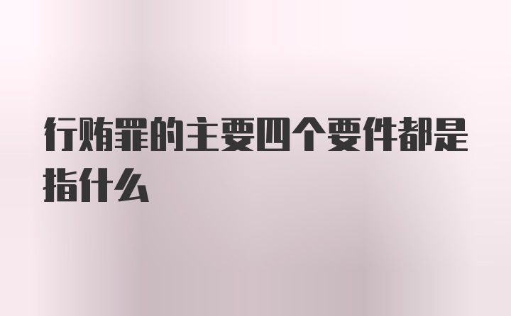 行贿罪的主要四个要件都是指什么