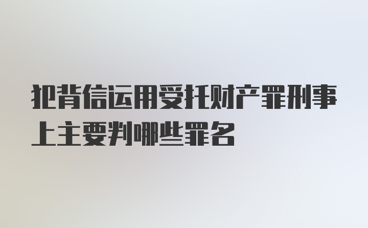 犯背信运用受托财产罪刑事上主要判哪些罪名