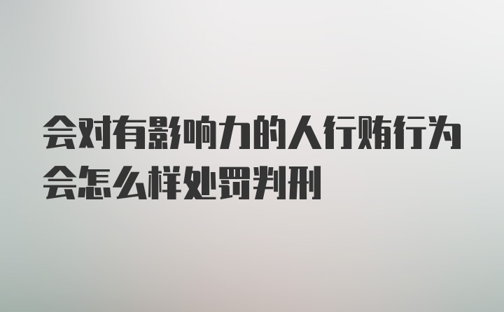 会对有影响力的人行贿行为会怎么样处罚判刑