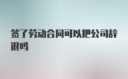 签了劳动合同可以把公司辞退吗