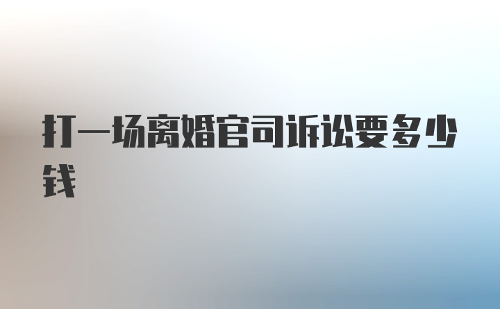 打一场离婚官司诉讼要多少钱