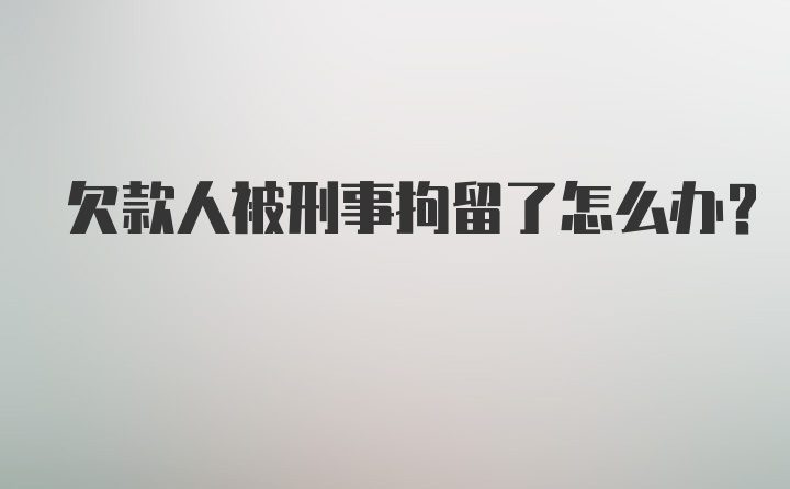 欠款人被刑事拘留了怎么办？