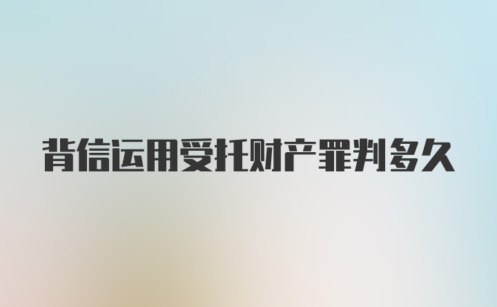 背信运用受托财产罪判多久