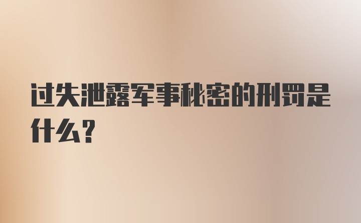 过失泄露军事秘密的刑罚是什么?