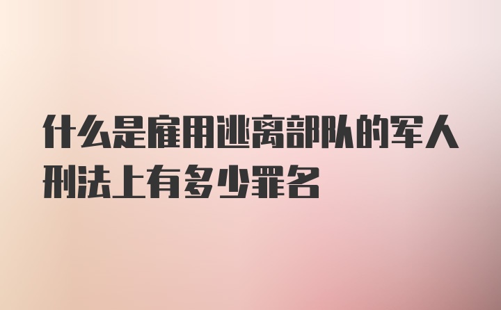 什么是雇用逃离部队的军人刑法上有多少罪名