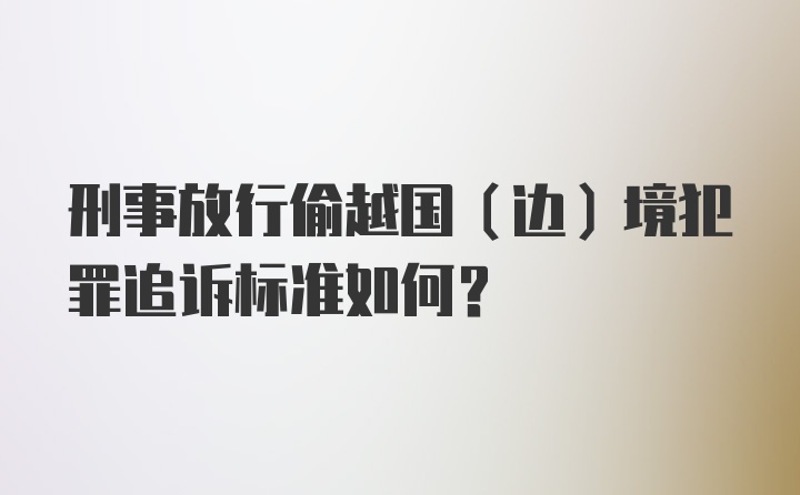 刑事放行偷越国（边）境犯罪追诉标准如何？