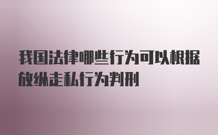 我国法律哪些行为可以根据放纵走私行为判刑