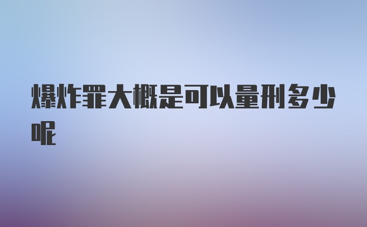 爆炸罪大概是可以量刑多少呢