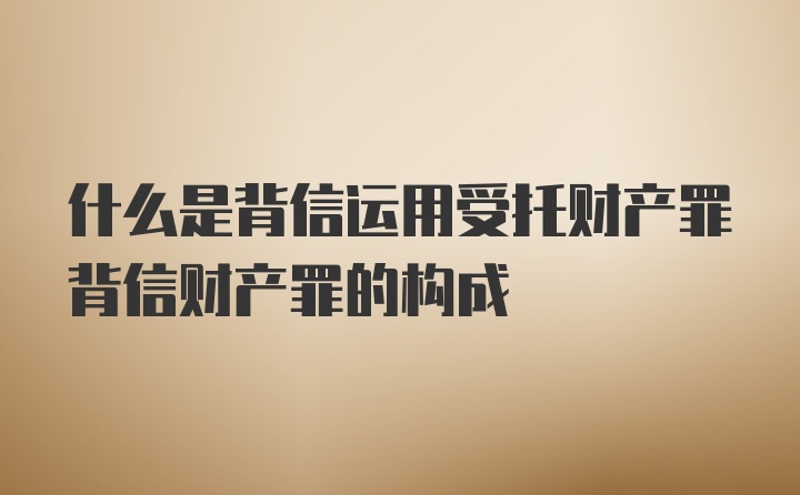 什么是背信运用受托财产罪背信财产罪的构成