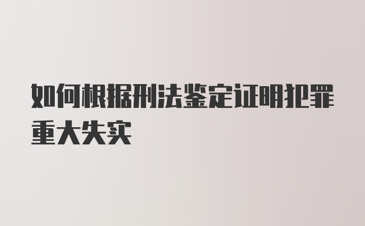 如何根据刑法鉴定证明犯罪重大失实