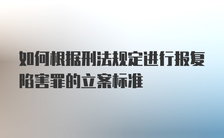 如何根据刑法规定进行报复陷害罪的立案标准