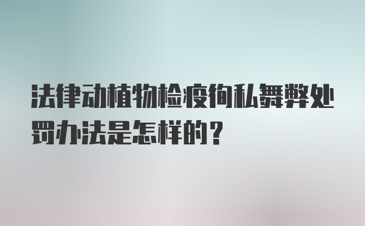 法律动植物检疫徇私舞弊处罚办法是怎样的？