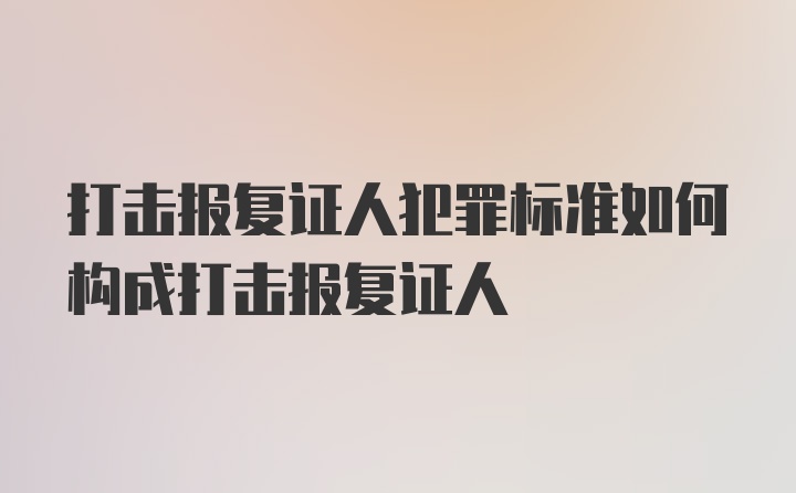 打击报复证人犯罪标准如何构成打击报复证人