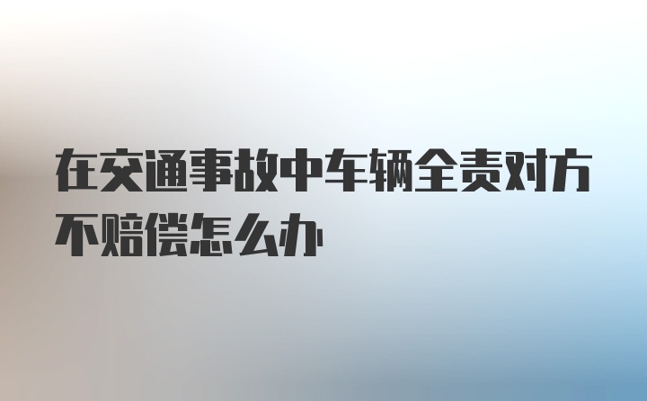 在交通事故中车辆全责对方不赔偿怎么办