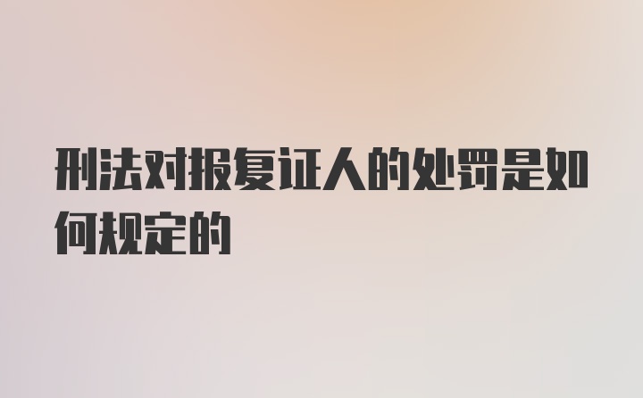 刑法对报复证人的处罚是如何规定的