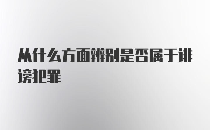 从什么方面辨别是否属于诽谤犯罪