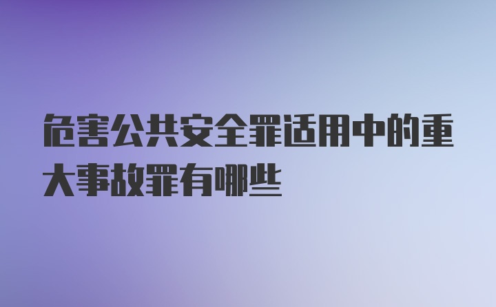 危害公共安全罪适用中的重大事故罪有哪些