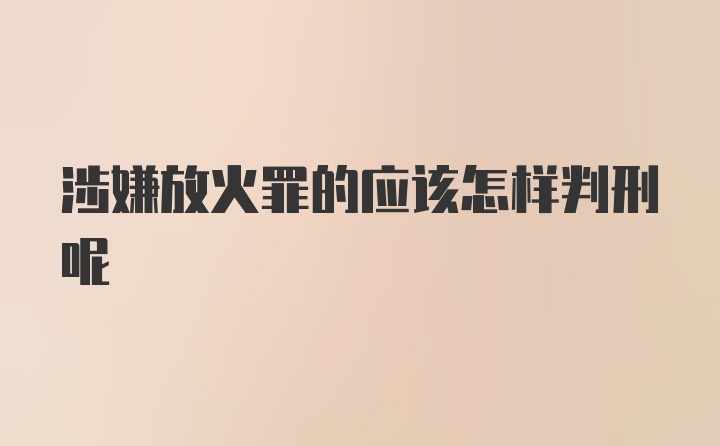 涉嫌放火罪的应该怎样判刑呢