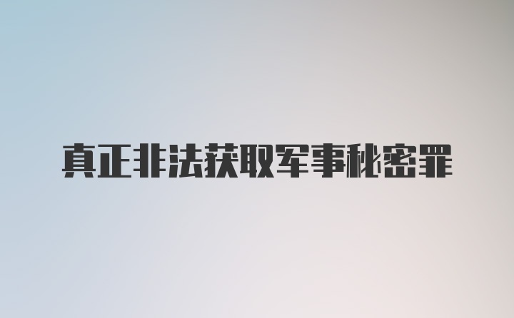 真正非法获取军事秘密罪