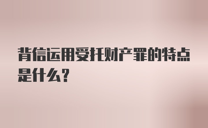 背信运用受托财产罪的特点是什么?