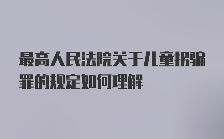 最高人民法院关于儿童拐骗罪的规定如何理解